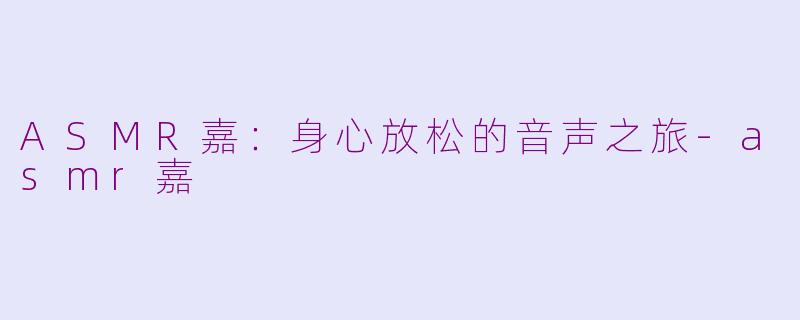 ASMR嘉：身心放松的音声之旅-asmr嘉
