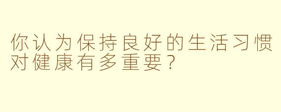 你认为保持良好的生活习惯对健康有多重要？