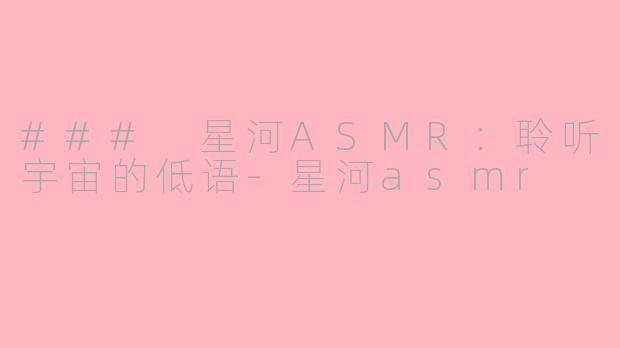 ### 星河ASMR：聆听宇宙的低语-星河asmr