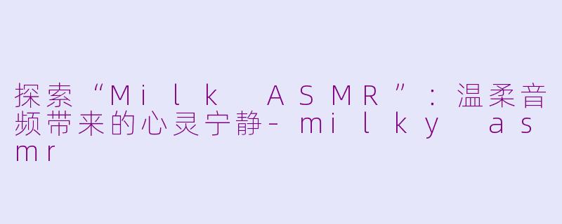 探索“Milk ASMR”：温柔音频带来的心灵宁静-milky asmr