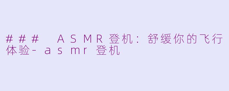 ### ASMR登机：舒缓你的飞行体验-asmr登机