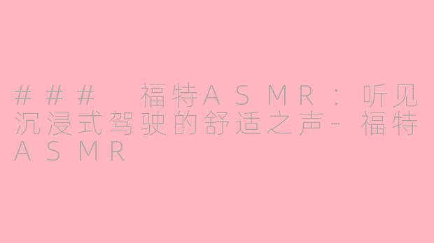 ### 福特ASMR:听见沉浸式驾驶的舒适之声