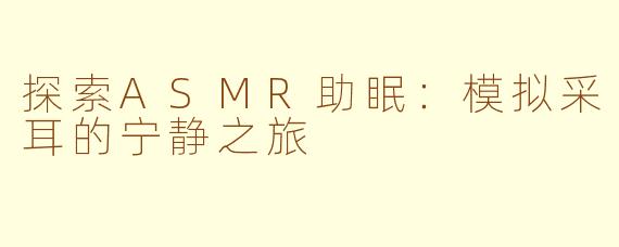 探索ASMR助眠：模拟采耳的宁静之旅
