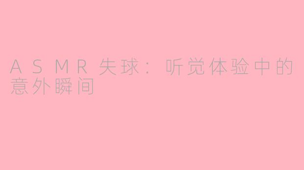 ASMR失球：听觉体验中的意外瞬间