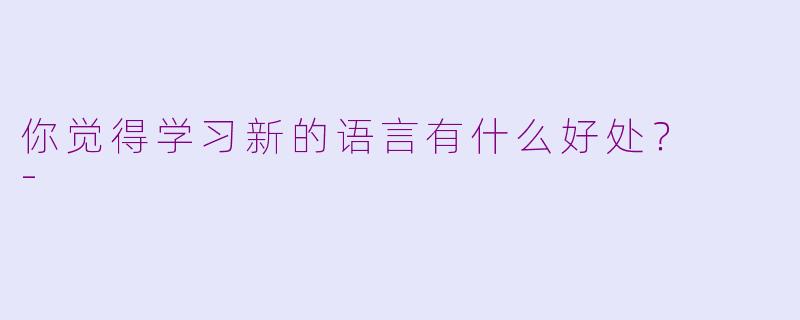 你觉得学习新的语言有什么好处？  