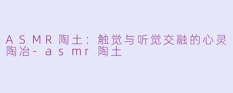ASMR陶土：触觉与听觉交融的心灵陶冶-asmr陶土