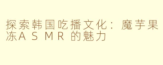 探索韩国吃播文化:魔芋果冻ASMR的魅力