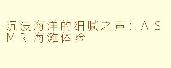 沉浸海洋的细腻之声：ASMR海滩体验