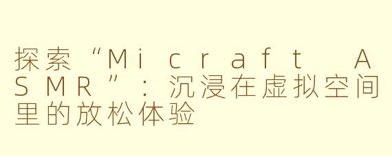 探索“Micraft ASMR”：沉浸在虚拟空间里的放松体验