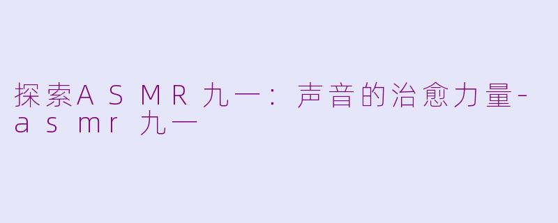 探索ASMR九一：声音的治愈力量-asmr九一