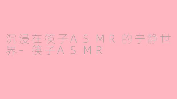 沉浸在筷子ASMR的宁静世界-筷子ASMR