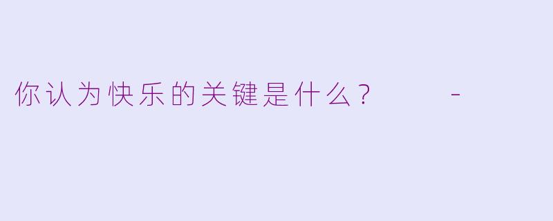 你认为快乐的关键是什么？  -