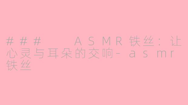 ###  ASMR铁丝：让心灵与耳朵的交响-asmr铁丝