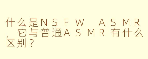 什么是NSFW ASMR，它与普通ASMR有什么区别？