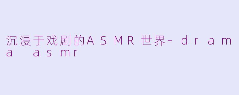 沉浸于戏剧的ASMR世界-drama asmr