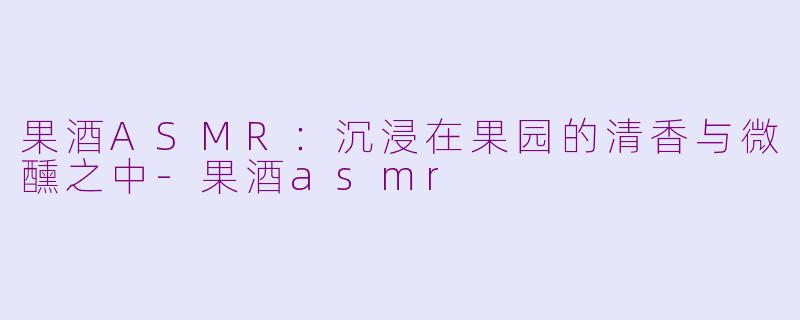 果酒ASMR：沉浸在果园的清香与微醺之中-果酒asmr
