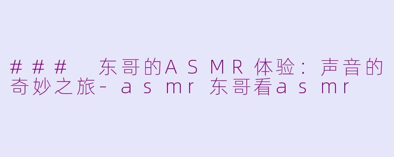 ### 东哥的ASMR体验：声音的奇妙之旅-asmr东哥看asmr
