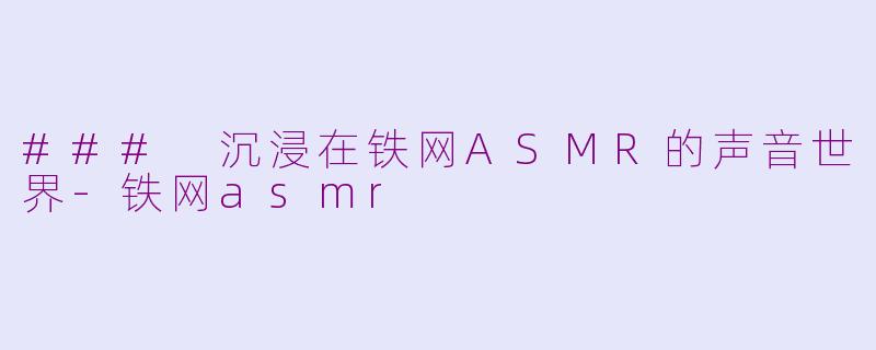### 沉浸在铁网ASMR的声音世界-铁网asmr