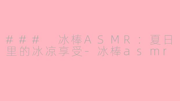 ### 冰棒ASMR：夏日里的冰凉享受-冰棒asmr