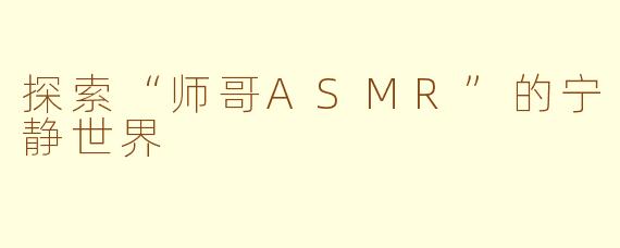 探索“师哥ASMR”的宁静世界