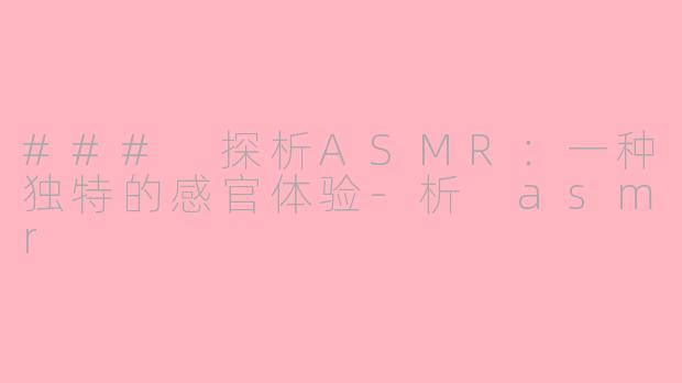 ### 探析ASMR：一种独特的感官体验-析 asmr