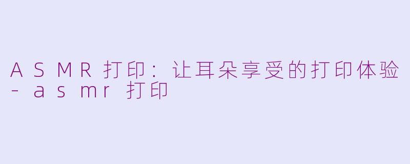 ASMR打印：让耳朵享受的打印体验-asmr打印