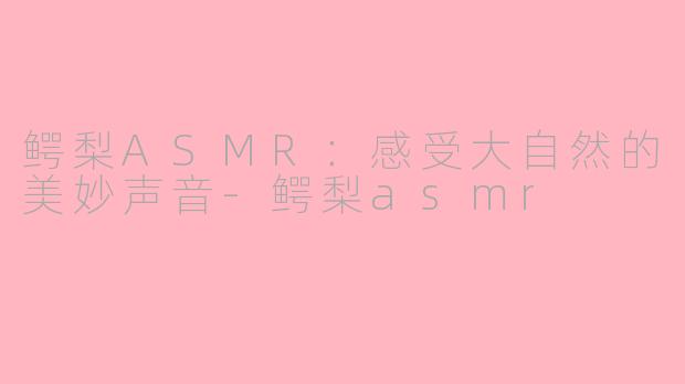 鳄梨ASMR：感受大自然的美妙声音-鳄梨asmr