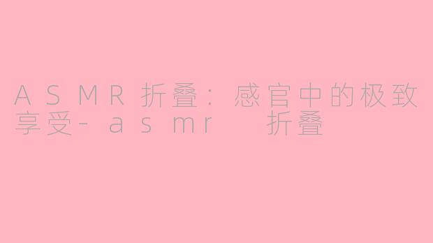 ASMR折叠：感官中的极致享受-asmr 折叠
