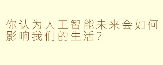 你认为人工智能未来会如何影响我们的生活？