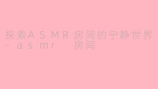 探索ASMR房间的宁静世界-asmr 房间