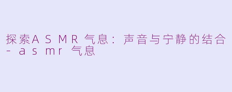 探索ASMR气息：声音与宁静的结合-asmr气息