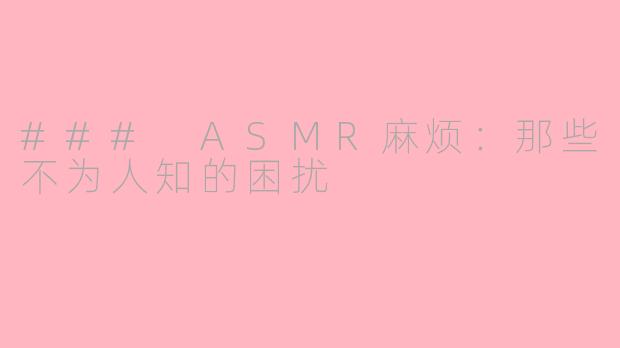 ### ASMR麻烦：那些不为人知的困扰