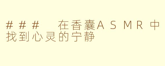 ### 在香囊ASMR中找到心灵的宁静