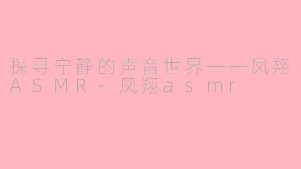 探寻宁静的声音世界——凤翔ASMR-凤翔asmr