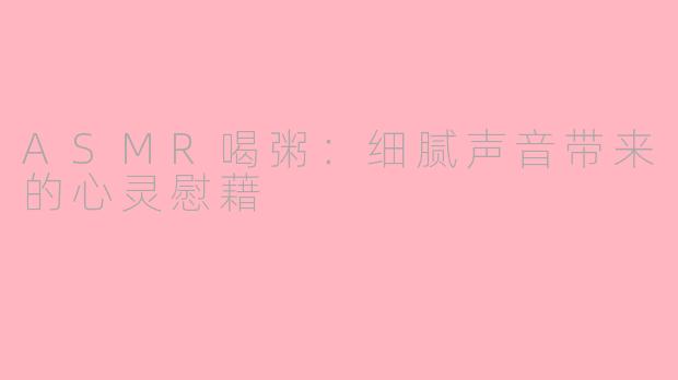 ASMR喝粥：细腻声音带来的心灵慰藉