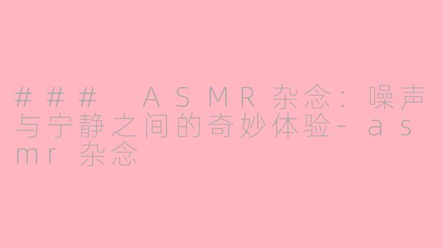 ### ASMR杂念：噪声与宁静之间的奇妙体验-asmr杂念