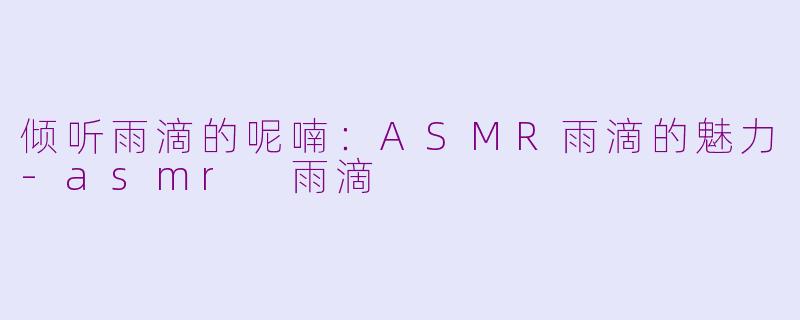 倾听雨滴的呢喃：ASMR雨滴的魅力-asmr 雨滴
