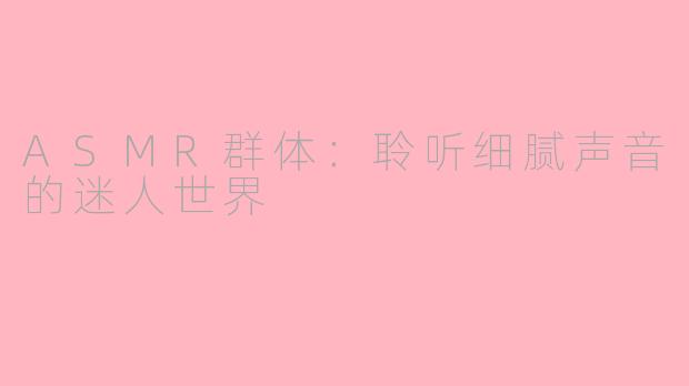 ASMR群体:聆听细腻声音的迷人世界