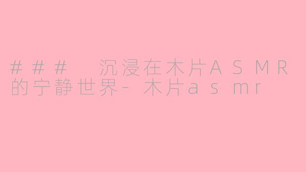 ### 沉浸在木片ASMR的宁静世界-木片asmr