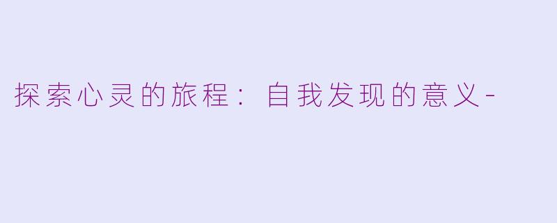 探索心灵的旅程：自我发现的意义-