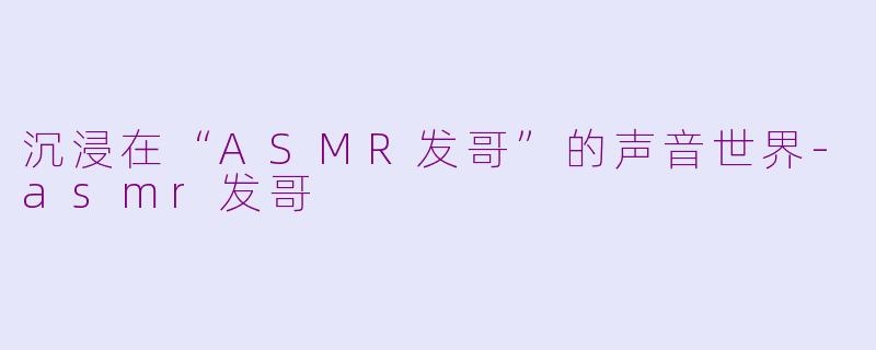 沉浸在“ASMR发哥”的声音世界-asmr发哥