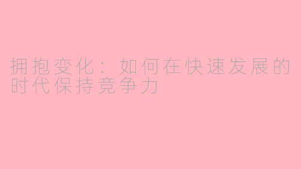 拥抱变化：如何在快速发展的时代保持竞争力