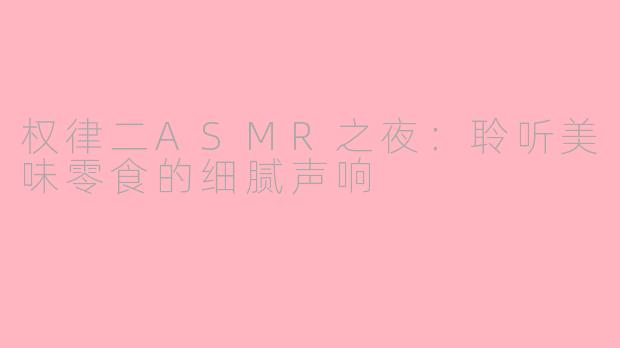 权律二ASMR之夜：聆听美味零食的细腻声响