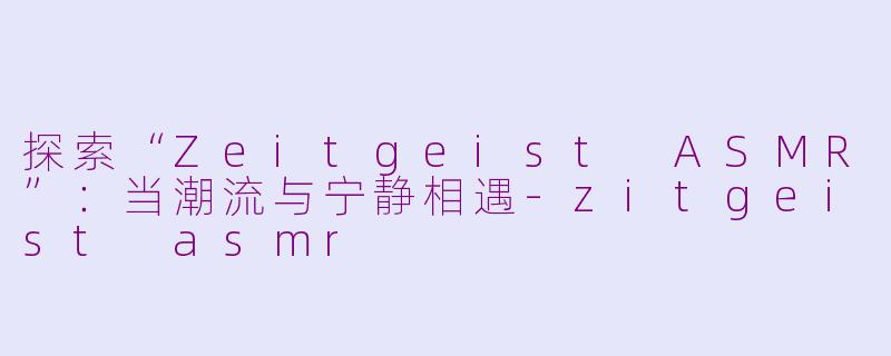 探索“Zeitgeist ASMR”：当潮流与宁静相遇-zitgeist asmr