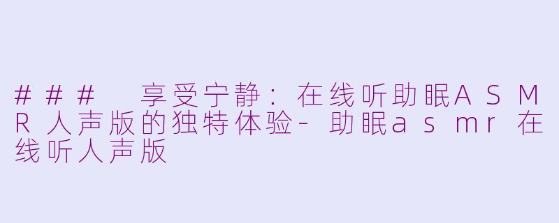 ### 享受宁静：在线听助眠ASMR人声版的独特体验-助眠asmr在线听人声版