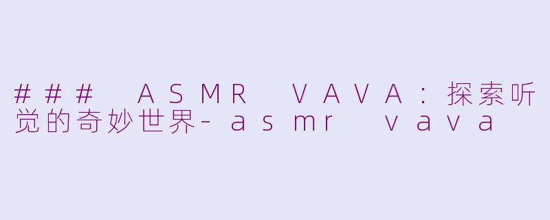 ### ASMR VAVA：探索听觉的奇妙世界-asmr vava