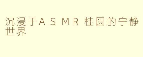 沉浸于ASMR桂圆的宁静世界
