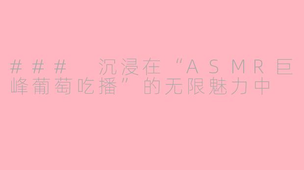 ### 沉浸在“ASMR巨峰葡萄吃播”的无限魅力中