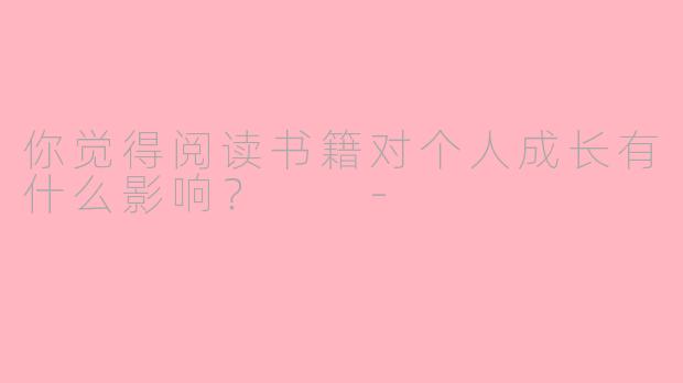 你觉得阅读书籍对个人成长有什么影响？  