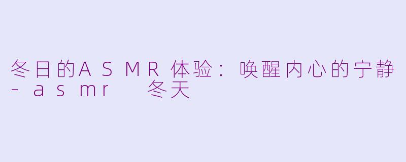 冬日的ASMR体验：唤醒内心的宁静-asmr 冬天